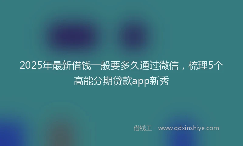 2025年最新借钱一般要多久通过微信，梳理5个高能分期贷款app新秀