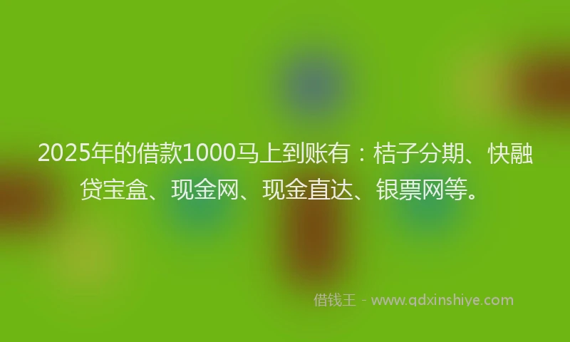 2025年的借款1000马上到账有：桔子分期、快融贷宝盒、现金网、现金直达、银票网等。