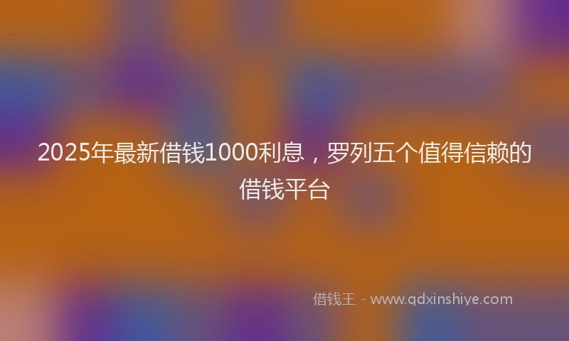 2025年最新借钱1000利息，罗列五个值得信赖的借钱平台
