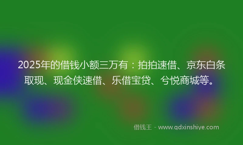 2025年的借钱小额三万有：拍拍速借、京东白条取现、现金侠速借、乐借宝贷、兮悦商城等。