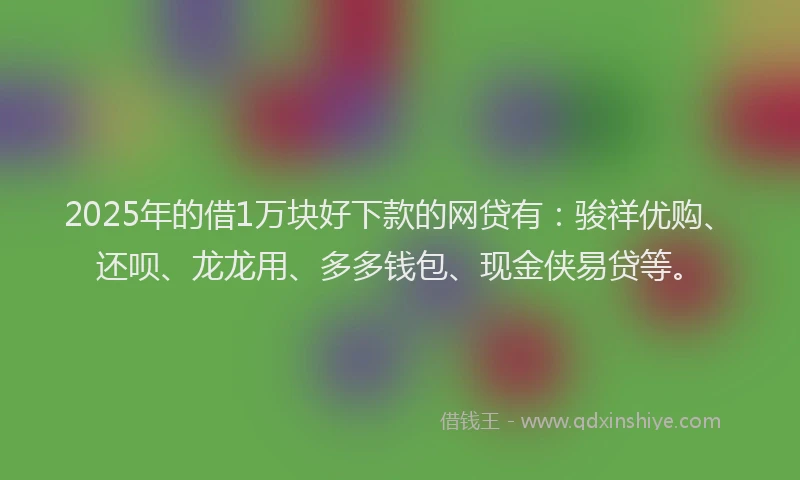 2025年的借1万块好下款的网贷有：骏祥优购、还呗、龙龙用、多多钱包、现金侠易贷等。