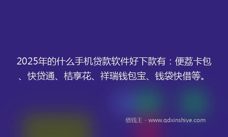 2025年的什么手机贷款软件好下款有：便荔卡包、快贷通、桔享花、祥瑞钱包宝、钱袋快借等。