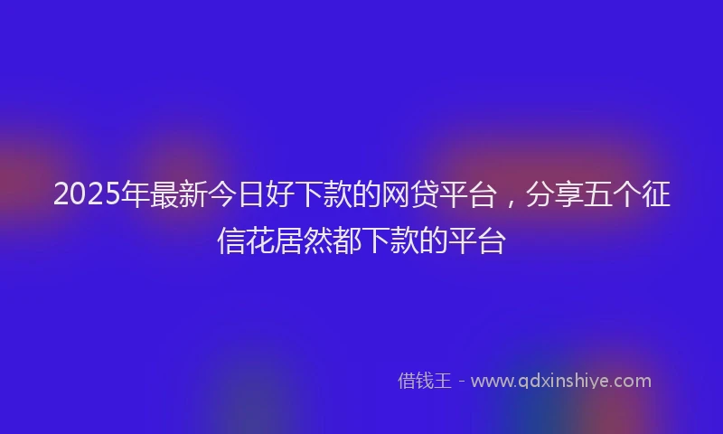 2025年最新今日好下款的网贷平台，分享五个征信花居然都下款的平台