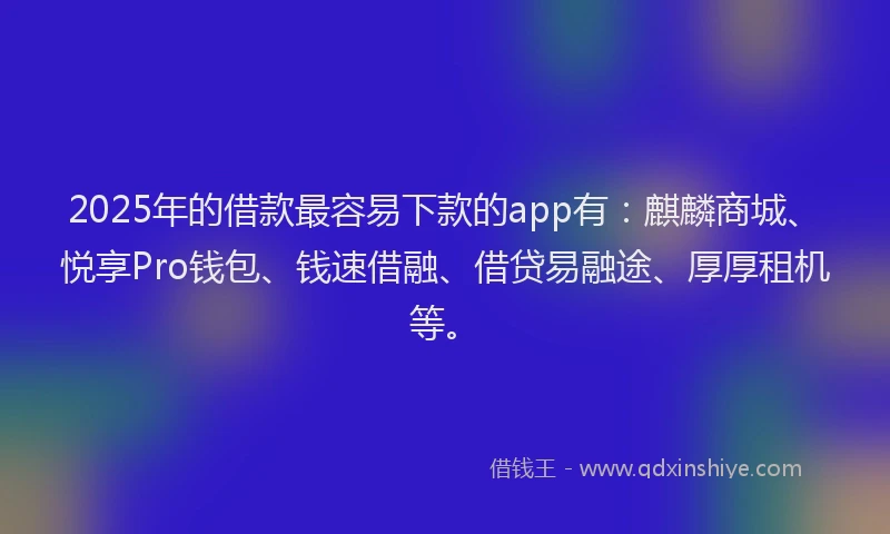 2025年的借款最容易下款的app有：麒麟商城、悦享Pro钱包、钱速借融、借贷易融途、厚厚租机等。