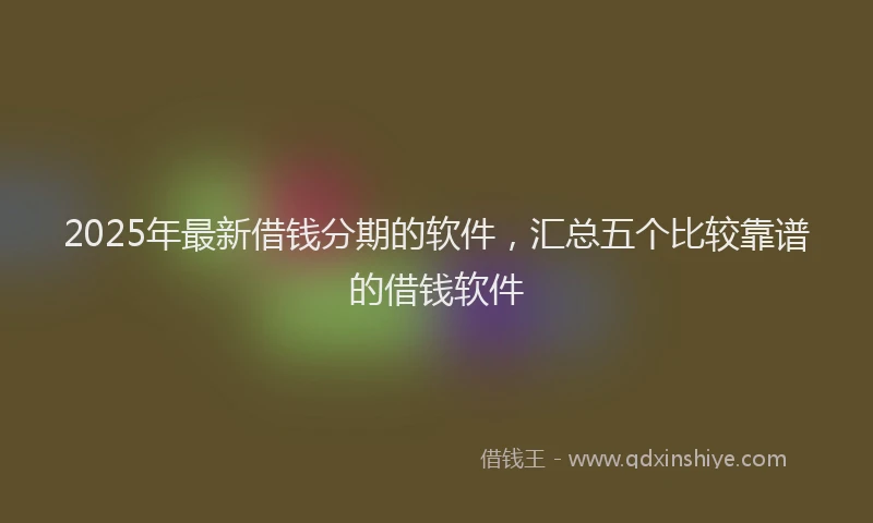 2025年最新借钱分期的软件，汇总五个比较靠谱的借钱软件
