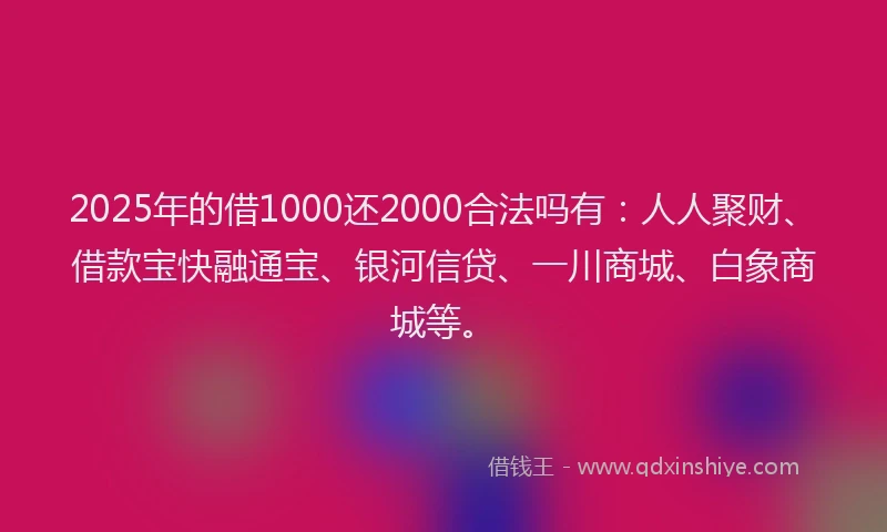 2025年的借1000还2000合法吗有：人人聚财、借款宝快融通宝、银河信贷、一川商城、白象商城等。