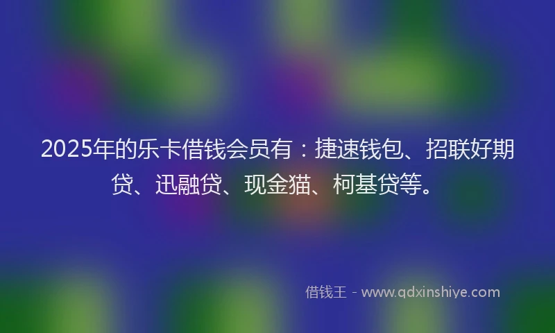 2025年的乐卡借钱会员有：捷速钱包、招联好期贷、迅融贷、现金猫、柯基贷等。