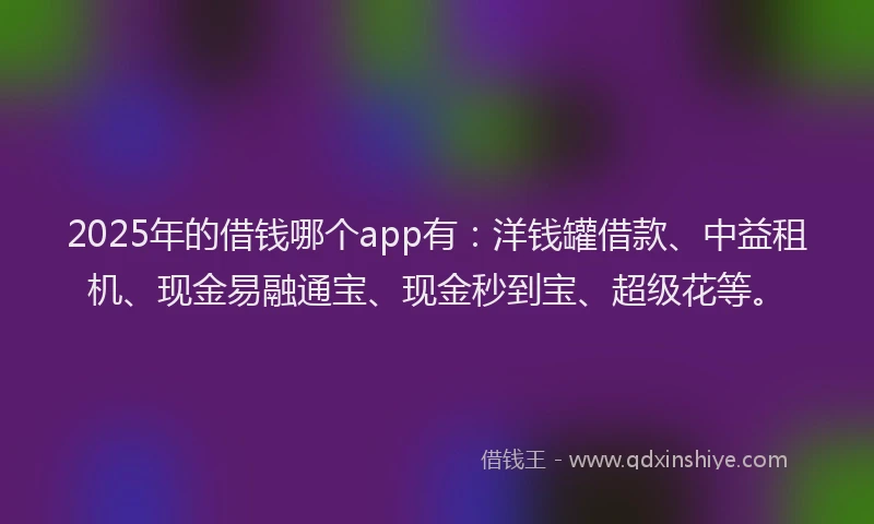 2025年的借钱哪个app有：洋钱罐借款、中益租机、现金易融通宝、现金秒到宝、超级花等。