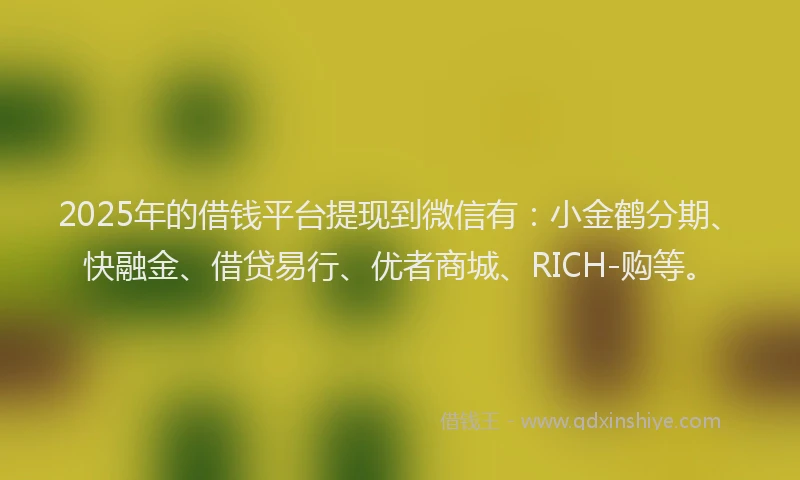 2025年的借钱平台提现到微信有：小金鹤分期、快融金、借贷易行、优者商城、RICH-购等。