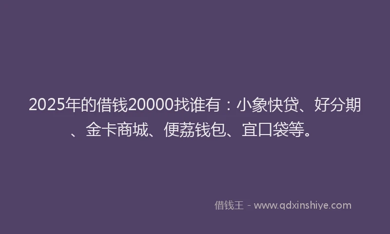 2025年的借钱20000找谁有：小象快贷、好分期、金卡商城、便荔钱包、宜口袋等。