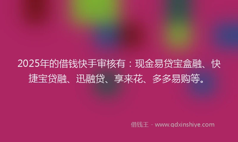 2025年的借钱快手审核有：现金易贷宝盒融、快捷宝贷融、迅融贷、享来花、多多易购等。