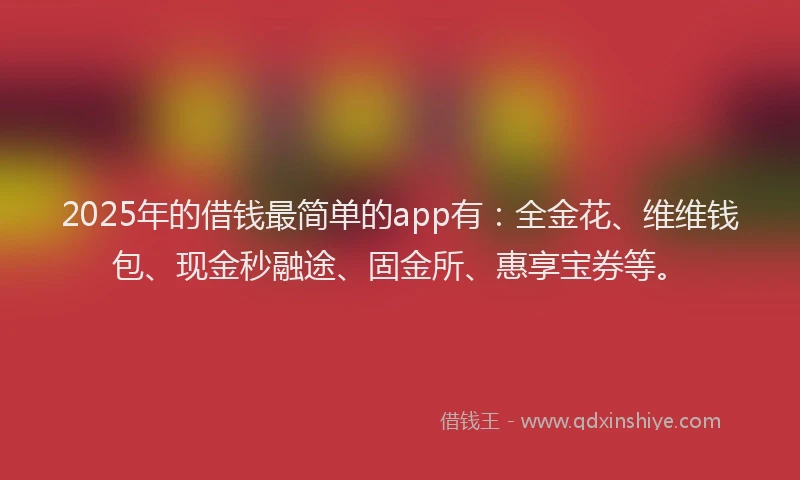2025年的借钱最简单的app有：全金花、维维钱包、现金秒融途、固金所、惠享宝券等。