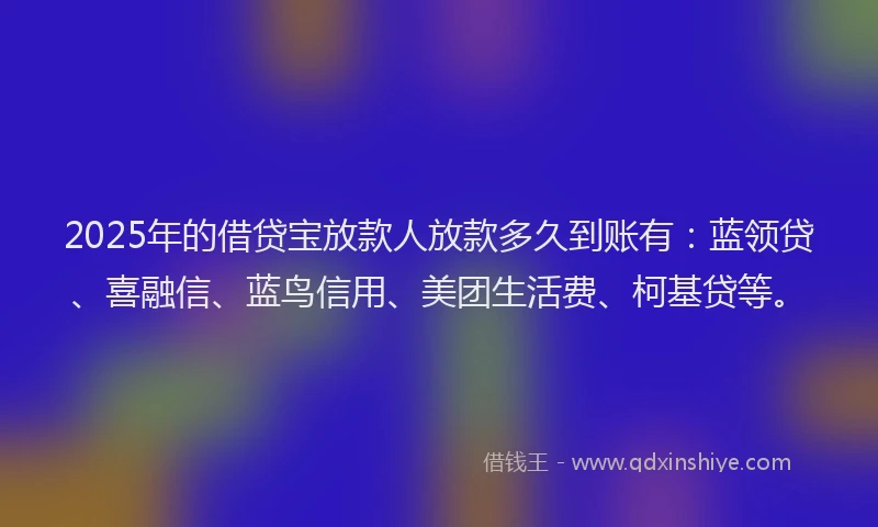 2025年的借贷宝放款人放款多久到账有：蓝领贷、喜融信、蓝鸟信用、美团生活费、柯基贷等。