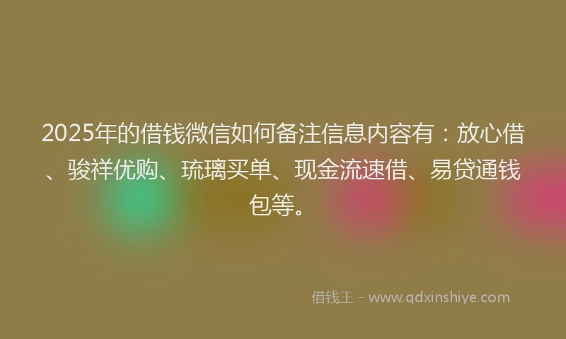 2025年的借钱微信如何备注信息内容有：放心借、骏祥优购、琉璃买单、现金流速借、易贷通钱包等。