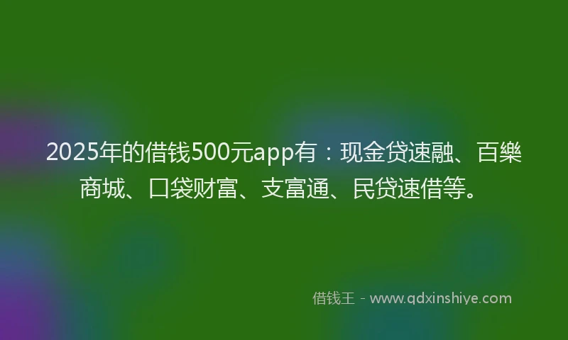 2025年的借钱500元app有：现金贷速融、百樂商城、口袋财富、支富通、民贷速借等。