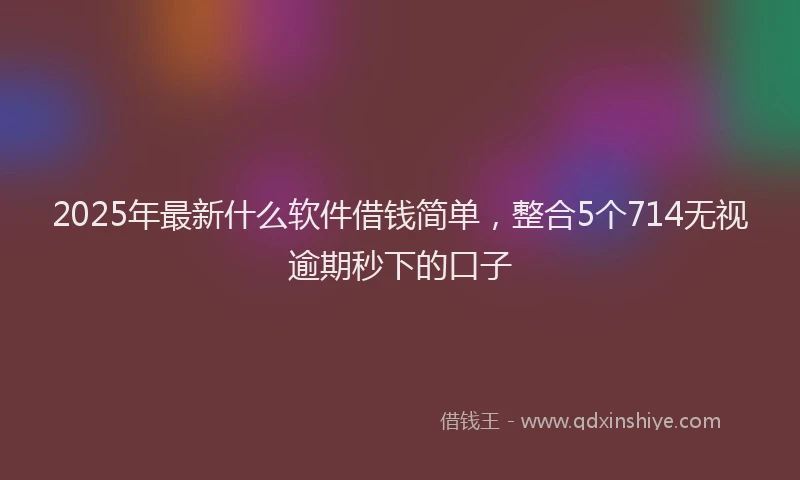 2025年最新什么软件借钱简单，整合5个714无视逾期秒下的口子