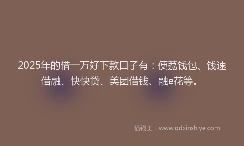 2025年的借一万好下款口子有：便荔钱包、钱速借融、快快贷、美团借钱、融e花等。