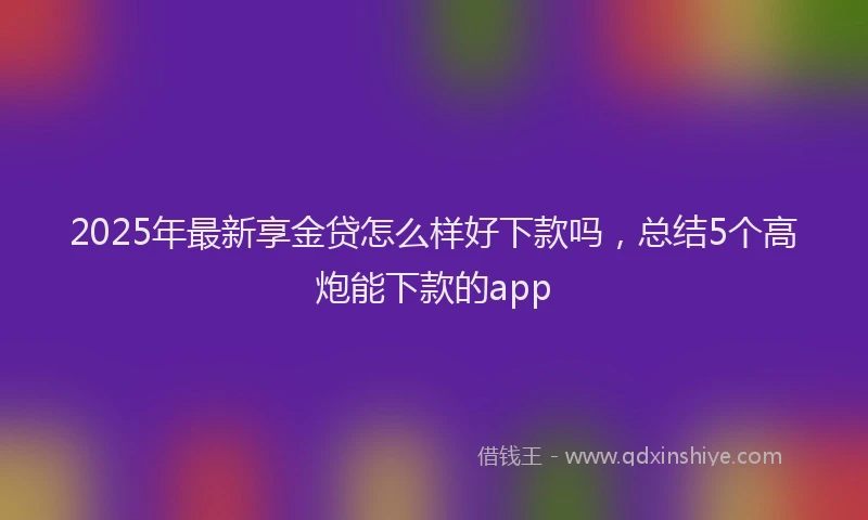 2025年最新享金贷怎么样好下款吗，总结5个高炮能下款的app