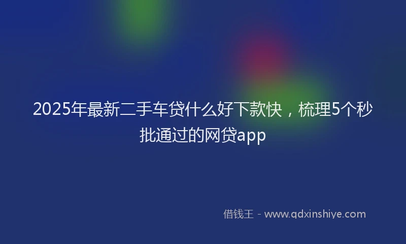 2025年最新二手车贷什么好下款快，梳理5个秒批通过的网贷app