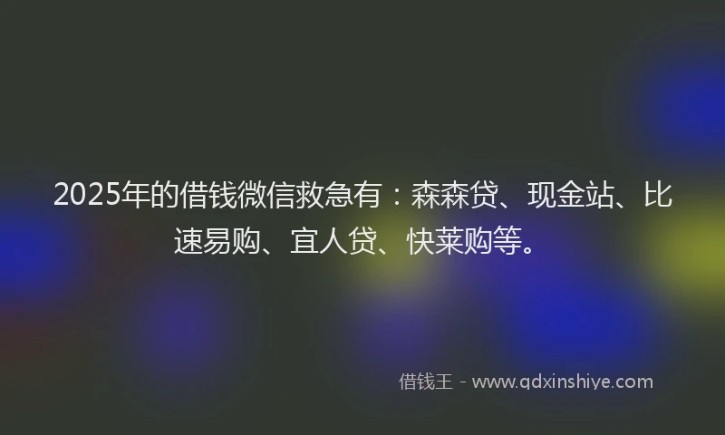 2025年的借钱微信救急有：森森贷、现金站、比速易购、宜人贷、快莱购等。
