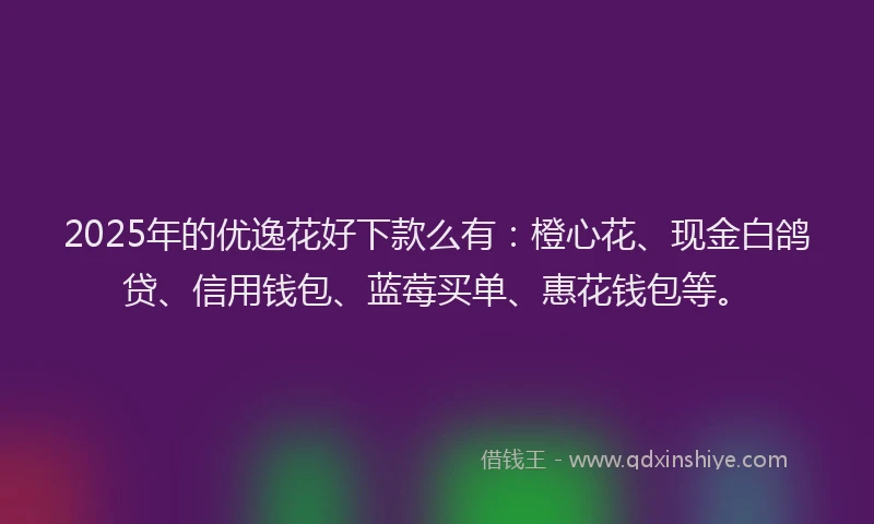 2025年的优逸花好下款么有：橙心花、现金白鸽贷、信用钱包、蓝莓买单、惠花钱包等。