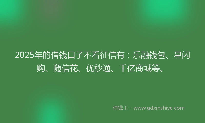 2025年的借钱口子不看征信有：乐融钱包、星闪购、随信花、优秒通、千亿商城等。
