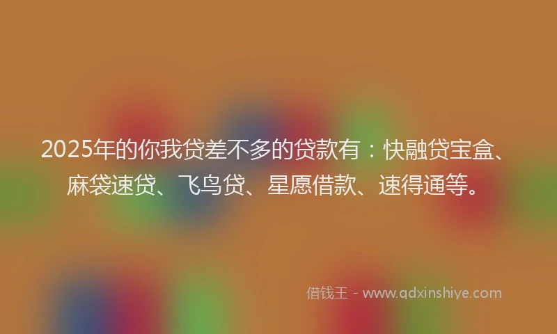 2025年的你我贷差不多的贷款有：快融贷宝盒、麻袋速贷、飞鸟贷、星愿借款、速得通等。