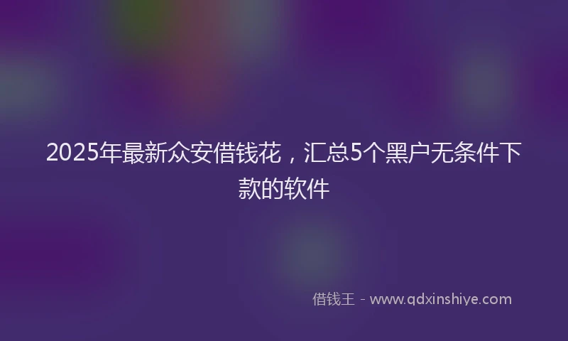 2025年最新众安借钱花，汇总5个黑户无条件下款的软件