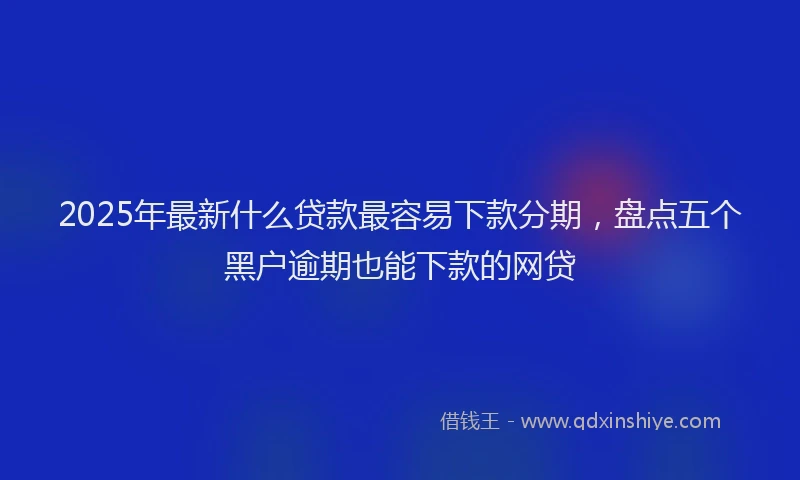 2025年最新什么贷款最容易下款分期，盘点五个黑户逾期也能下款的网贷