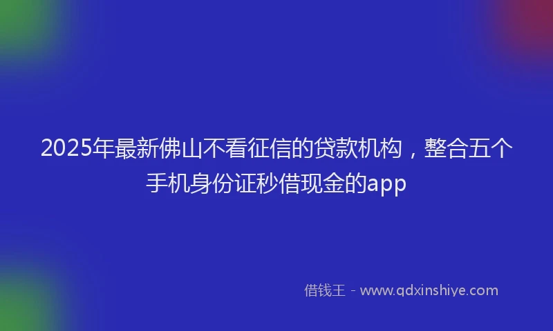 2025年最新佛山不看征信的贷款机构，整合五个手机身份证秒借现金的app