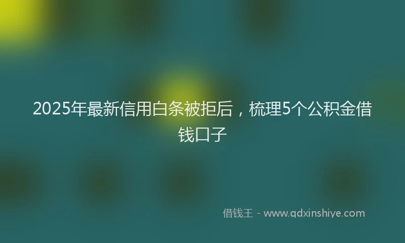 2025年最新信用白条被拒后，梳理5个公积金借钱口子