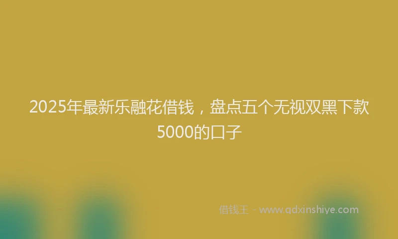 2025年最新乐融花借钱，盘点五个无视双黑下款5000的口子