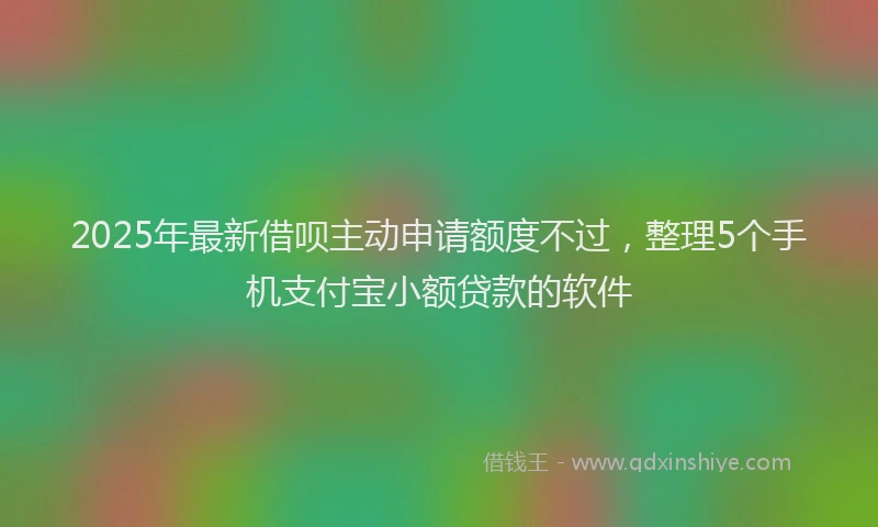 2025年最新借呗主动申请额度不过，整理5个手机支付宝小额贷款的软件