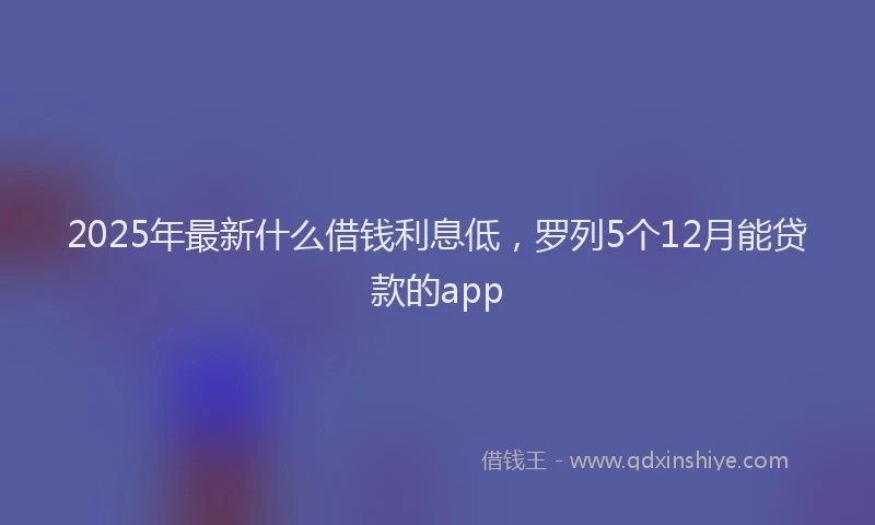 2025年最新什么借钱利息低，罗列5个12月能贷款的app