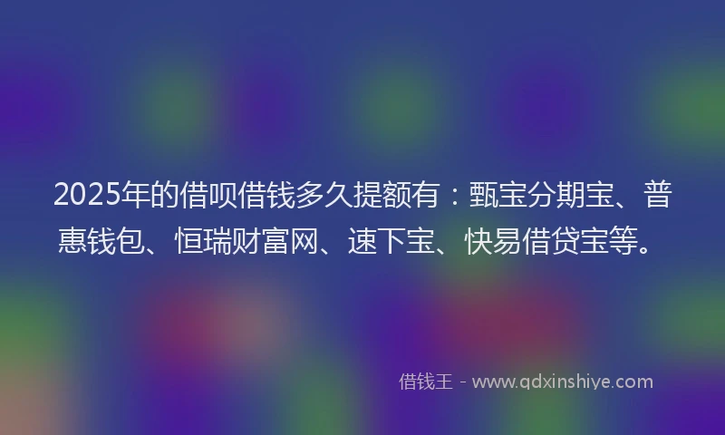 2025年的借呗借钱多久提额有：甄宝分期宝、普惠钱包、恒瑞财富网、速下宝、快易借贷宝等。
