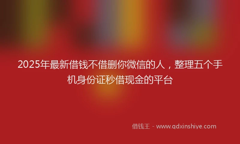 2025年最新借钱不借删你微信的人，整理五个手机身份证秒借现金的平台