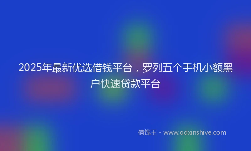 2025年最新优选借钱平台，罗列五个手机小额黑户快速贷款平台