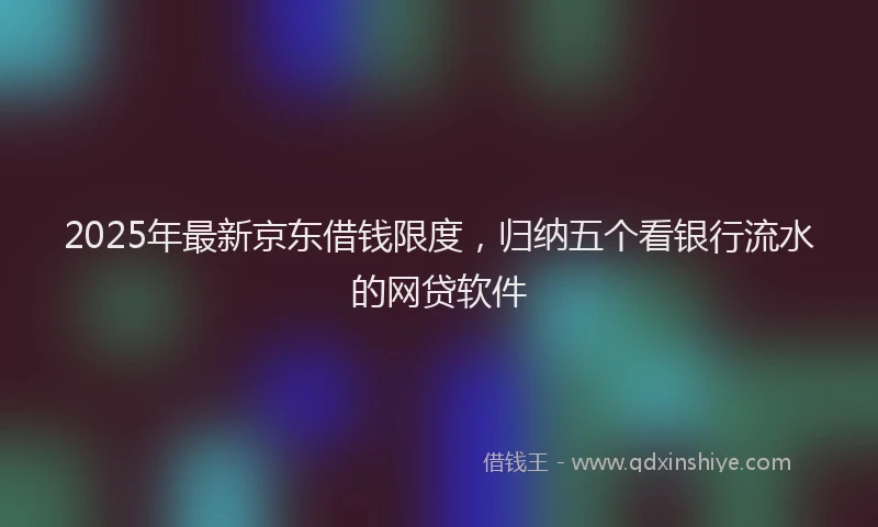 2025年最新京东借钱限度，归纳五个看银行流水的网贷软件