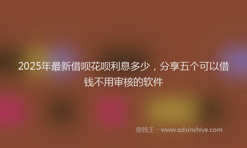 2025年最新借呗花呗利息多少，分享五个可以借钱不用审核的软件