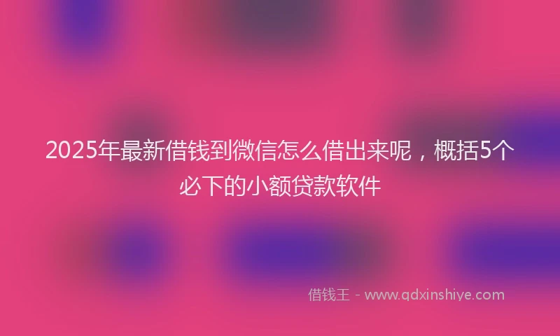 2025年最新借钱到微信怎么借出来呢，概括5个必下的小额贷款软件