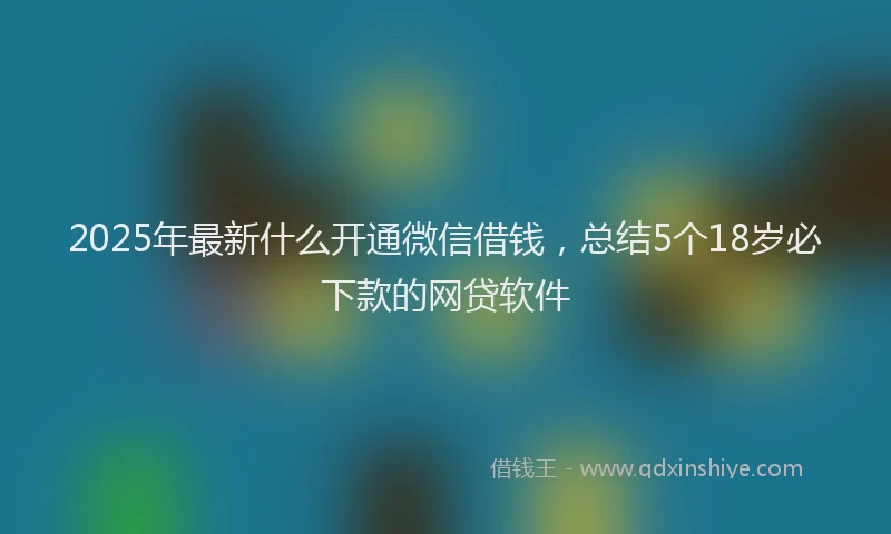2025年最新什么开通微信借钱，总结5个18岁必下款的网贷软件
