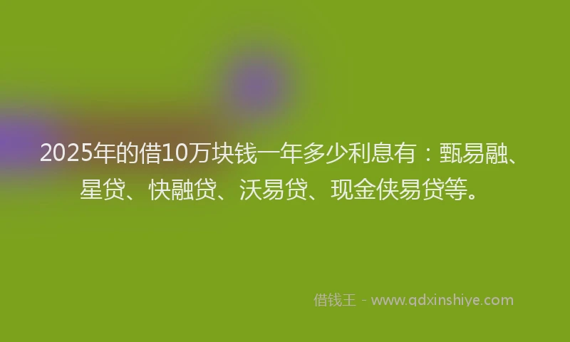2025年的借10万块钱一年多少利息有：甄易融、星贷、快融贷、沃易贷、现金侠易贷等。