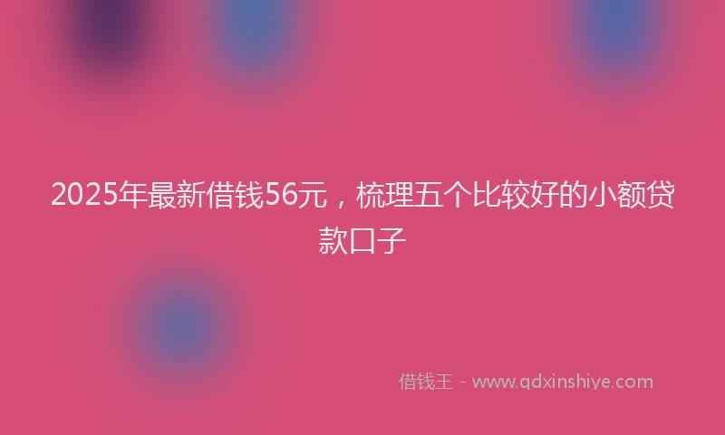 2025年最新借钱56元，梳理五个比较好的小额贷款口子
