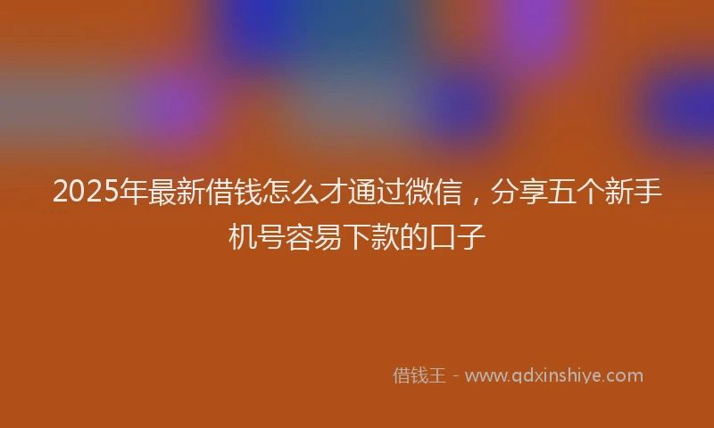 2025年最新借钱怎么才通过微信，分享五个新手机号容易下款的口子