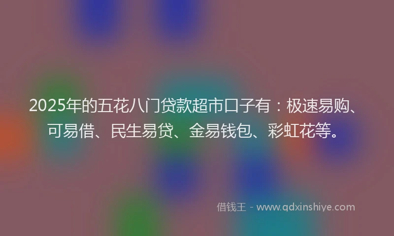 2025年的五花八门贷款超市口子有：极速易购、可易借、民生易贷、金易钱包、彩虹花等。