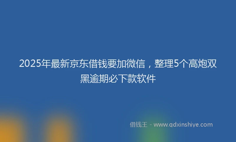 2025年最新京东借钱要加微信，整理5个高炮双黑逾期必下款软件