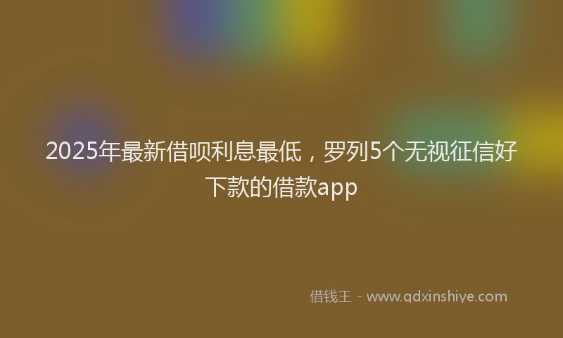 2025年最新借呗利息最低，罗列5个无视征信好下款的借款app