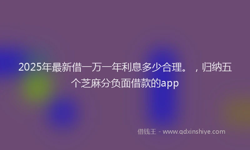 2025年最新借一万一年利息多少合理。，归纳五个芝麻分负面借款的app