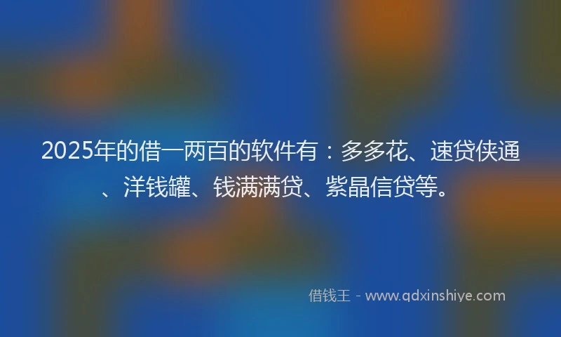 2025年的借一两百的软件有：多多花、速贷侠通、洋钱罐、钱满满贷、紫晶信贷等。