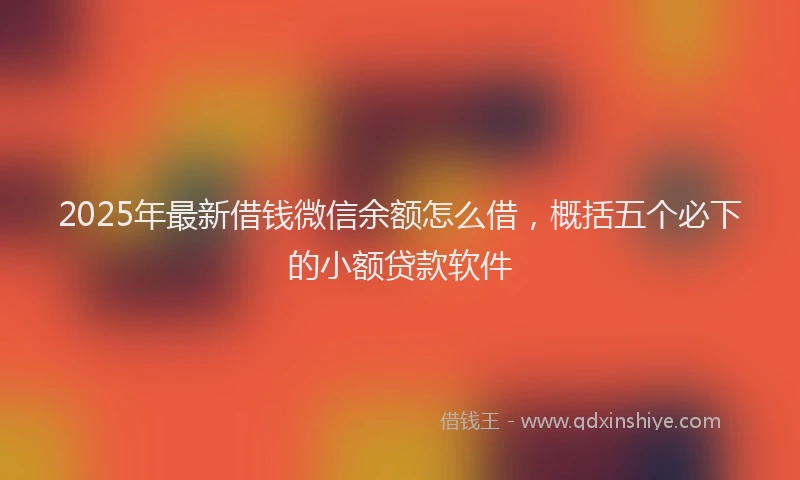 2025年最新借钱微信余额怎么借，概括五个必下的小额贷款软件